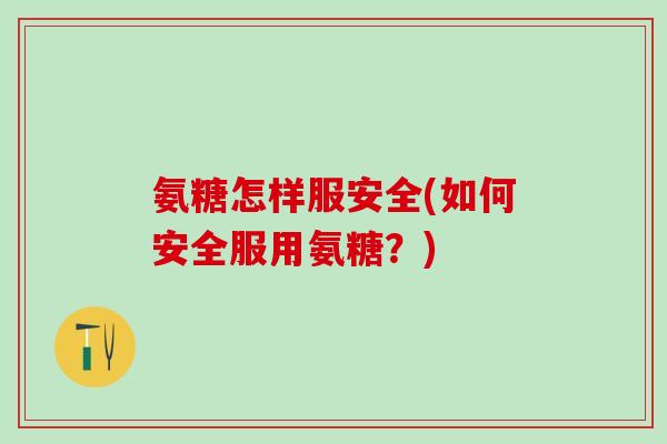 氨糖怎样服安全(如何安全服用氨糖？)