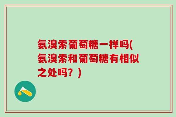 氨溴索葡萄糖一样吗(氨溴索和葡萄糖有相似之处吗？)
