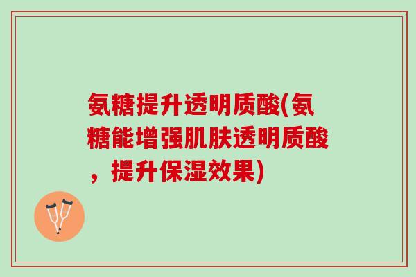 氨糖提升透明质酸(氨糖能增强肌肤透明质酸，提升保湿效果)