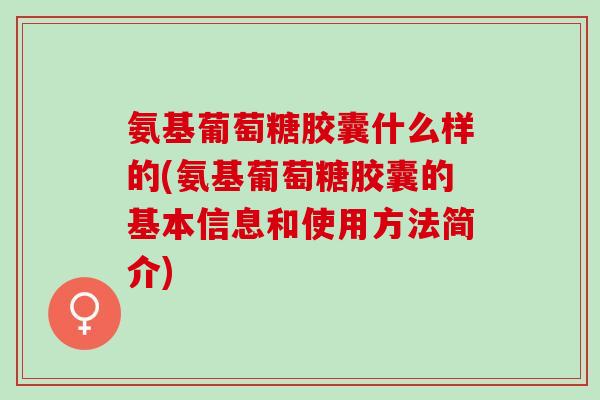 氨基葡萄糖胶囊什么样的(氨基葡萄糖胶囊的基本信息和使用方法简介)
