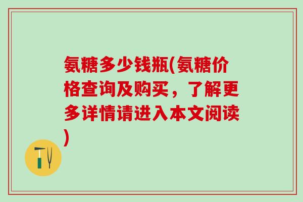 氨糖多少钱瓶(氨糖价格查询及购买，了解更多详情请进入本文阅读)