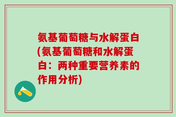 氨基葡萄糖与水解蛋白(氨基葡萄糖和水解蛋白:两种重要营养素的作用分析) 氨基葡萄糖与水解蛋白(氨基葡萄糖和水解蛋白:两种重要营养素的作用分析)