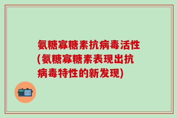 氨糖寡糖素抗病毒活性(氨糖寡糖素表现出抗病毒特性的新发现)