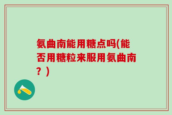 氨曲南能用糖点吗(能否用糖粒来服用氨曲南？)
