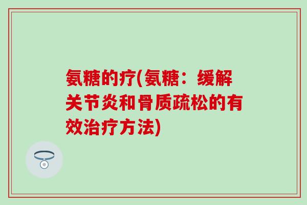 氨糖的疗(氨糖：缓解关节炎和骨质疏松的有效治疗方法)