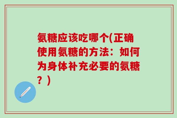 氨糖应该吃哪个(正确使用氨糖的方法：如何为身体补充必要的氨糖？)