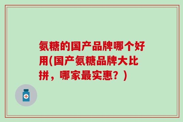 氨糖的国产品牌哪个好用(国产氨糖品牌大比拼，哪家最实惠？)