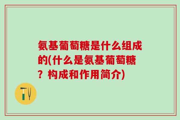 氨基葡萄糖是什么组成的(什么是氨基葡萄糖？构成和作用简介)