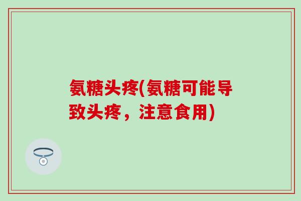 氨糖头疼(氨糖可能导致头疼，注意食用)