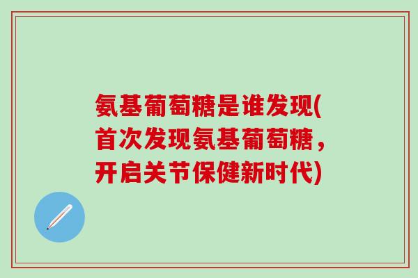 氨基葡萄糖是谁发现(首次发现氨基葡萄糖，开启关节保健新时代)