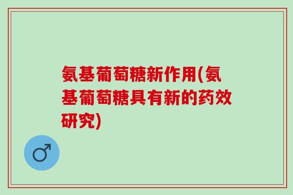 氨基葡萄糖新作用(氨基葡萄糖具有新的药效研究)