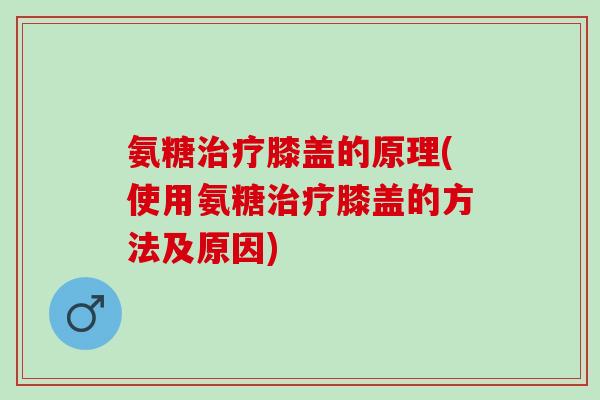 氨糖治疗膝盖的原理(使用氨糖治疗膝盖的方法及原因)