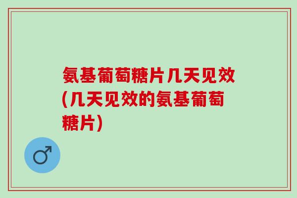 氨基葡萄糖片几天见效(几天见效的氨基葡萄糖片)