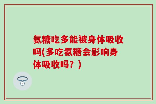 氨糖吃多能被身体吸收吗(多吃氨糖会影响身体吸收吗？)