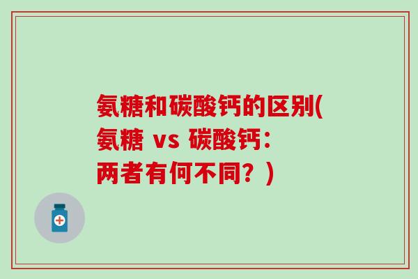 氨糖和碳酸钙的区别(氨糖 vs 碳酸钙：两者有何不同？)