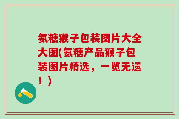 氨糖猴子包装图片大全大图(氨糖产品猴子包装图片精选，一览无遗！)