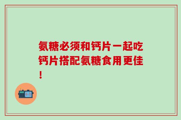 氨糖必须和钙片一起吃钙片搭配氨糖食用更佳! 氨糖必须和钙片一起吃钙片搭配氨糖食用更佳!