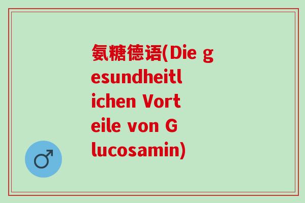 氨糖德语(Die gesundheitlichen Vorteile von Glucosamin)
