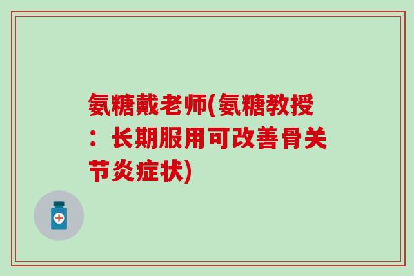 氨糖戴老师(氨糖教授：长期服用可改善骨关节炎症状)