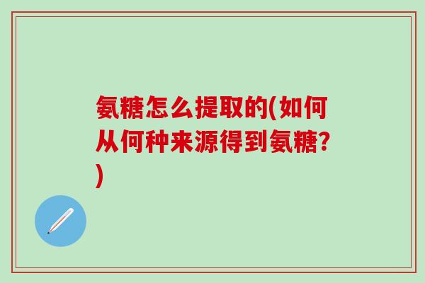 氨糖怎么提取的(如何从何种来源得到氨糖？)