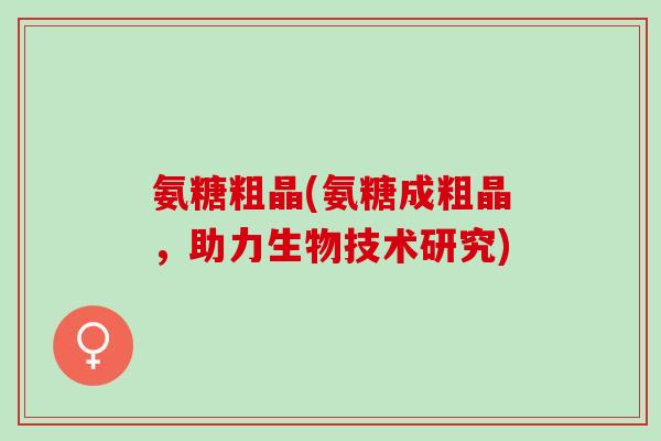 氨糖粗晶(氨糖成粗晶，助力生物技术研究)