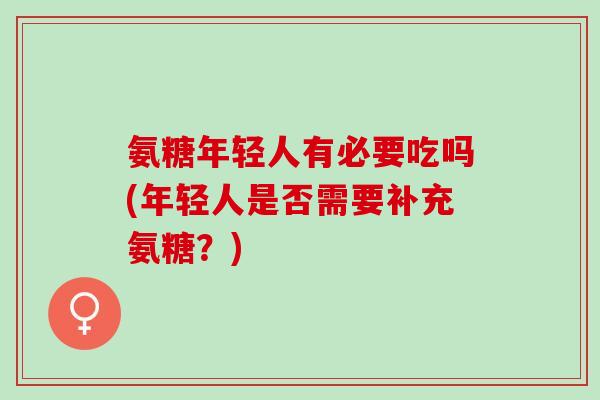 氨糖年轻人有必要吃吗(年轻人是否需要补充氨糖？)