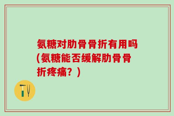 氨糖对肋骨骨折有用吗(氨糖能否缓解肋骨骨折疼痛？)