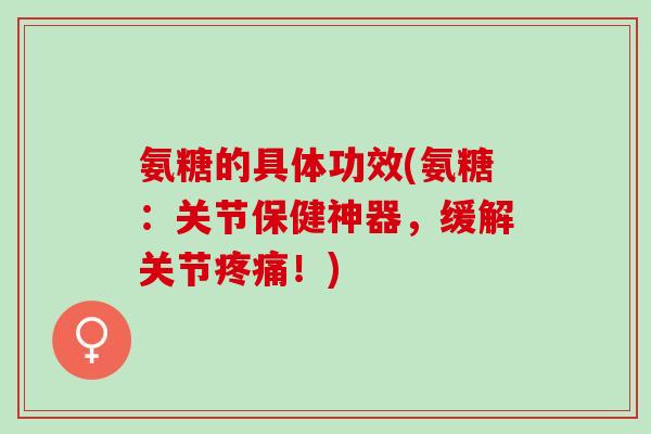 氨糖的具体功效(氨糖：关节保健神器，缓解关节疼痛！)