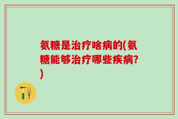 氨糖是治疗啥病的(氨糖能够治疗哪些疾病？)