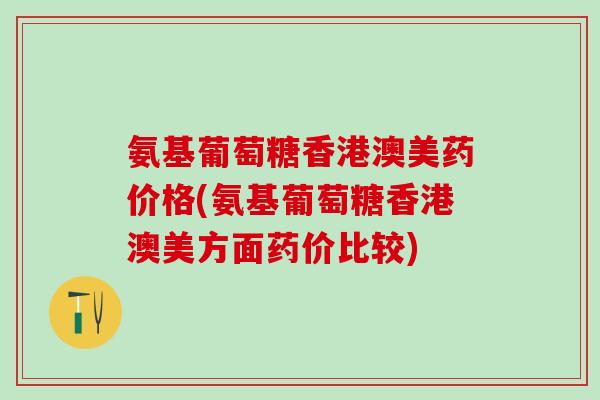 氨基葡萄糖香港澳美药价格(氨基葡萄糖香港澳美方面药价比较)