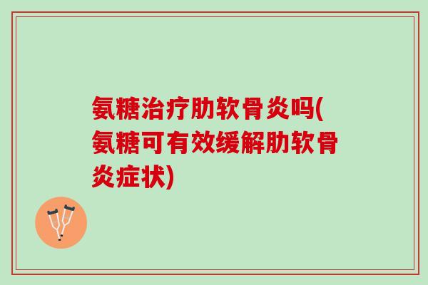 氨糖治疗肋软骨炎吗(氨糖可有效缓解肋软骨炎症状)
