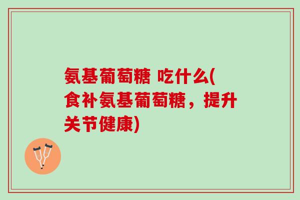 氨基葡萄糖 吃什么(食补氨基葡萄糖，提升关节健康)