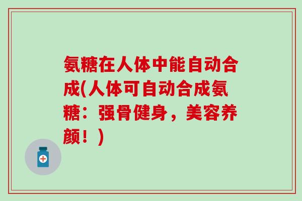 氨糖在人体中能自动合成(人体可自动合成氨糖：强骨健身，美容养颜！)