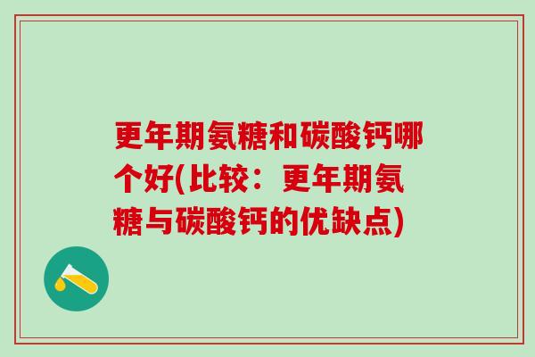 更年期氨糖和碳酸钙哪个好(比较：更年期氨糖与碳酸钙的优缺点)