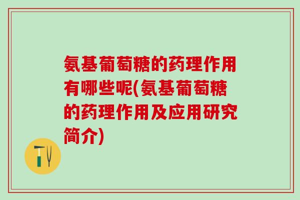 氨基葡萄糖的药理作用有哪些呢(氨基葡萄糖的药理作用及应用研究简介)