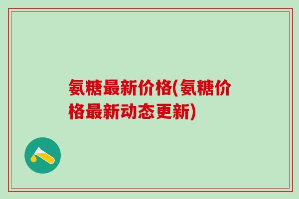 氨糖最新价格(氨糖价格最新动态更新)
