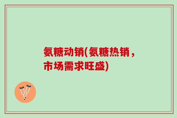 氨糖动销(氨糖热销，市场需求旺盛)