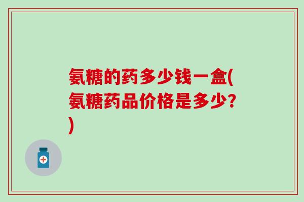 氨糖的药多少钱一盒(氨糖药品价格是多少?) 氨糖的药多少钱一盒(氨糖药品价格是多少?)