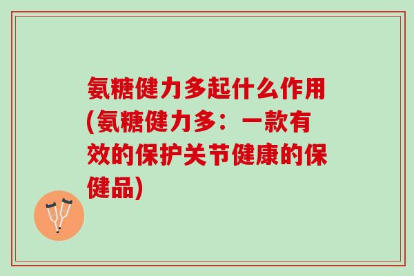 氨糖健力多起什么作用(氨糖健力多：一款有效的保护关节健康的保健品)