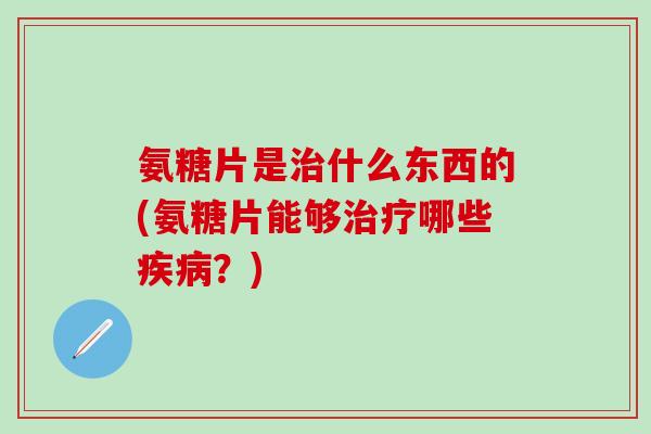 氨糖片是什么东西的(氨糖片能够哪些?) 氨糖片是什么东西的(氨糖片能够哪些?)