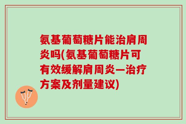 氨基葡萄糖片能治肩周炎吗(氨基葡萄糖片可有效缓解肩周炎—治疗方案及剂量建议)