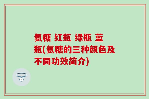 氨糖 红瓶 绿瓶 蓝瓶(氨糖的三种颜色及不同功效简介)