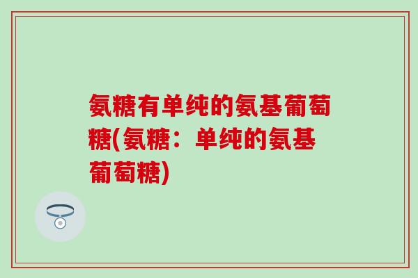 氨糖有单纯的氨基葡萄糖(氨糖：单纯的氨基葡萄糖)