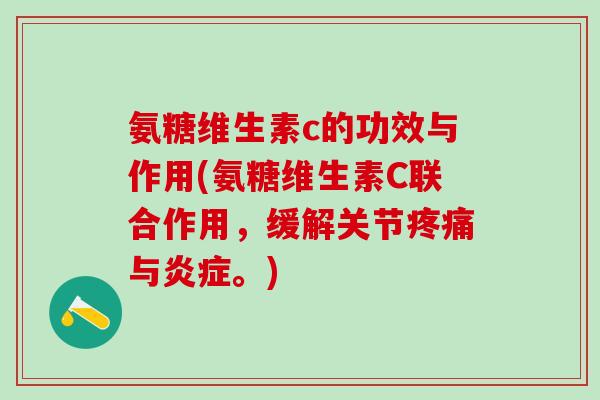 氨糖维生素c的功效与作用(氨糖维生素C联合作用，缓解关节疼痛与炎症。)