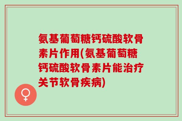 氨基葡萄糖钙硫酸软骨素片作用(氨基葡萄糖钙硫酸软骨素片能治疗关节软骨疾病)