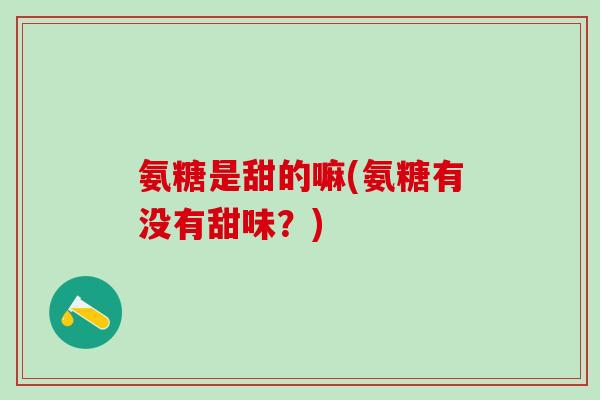 氨糖是甜的嘛(氨糖有没有甜味？)