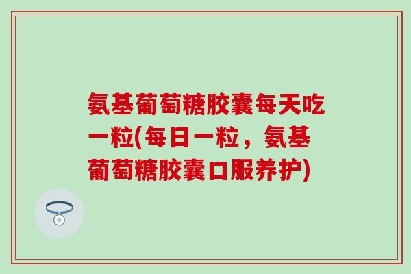 氨基葡萄糖胶囊每天吃一粒(每日一粒，氨基葡萄糖胶囊口服养护)