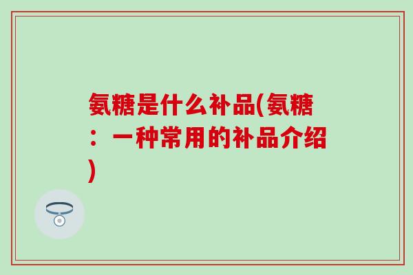 氨糖是什么补品(氨糖：一种常用的补品介绍)