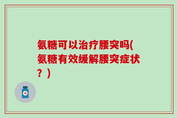 氨糖可以治疗腰突吗(氨糖有效缓解腰突症状？)