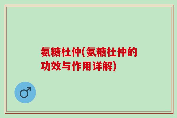 氨糖杜仲(氨糖杜仲的功效与作用详解)